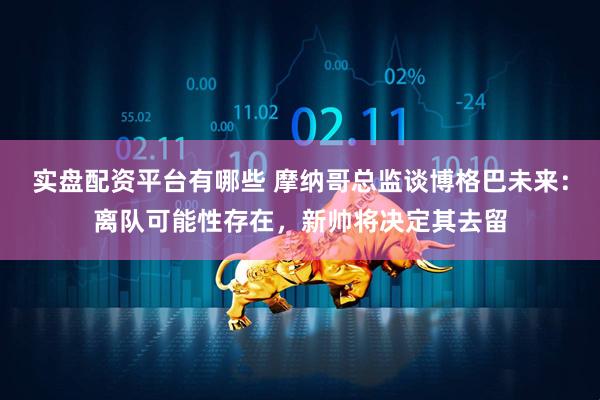 实盘配资平台有哪些 摩纳哥总监谈博格巴未来：离队可能性存在，新帅将决定其去留