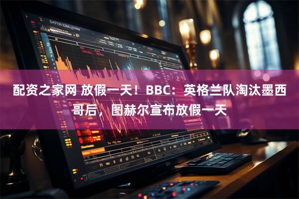 配资之家网 放假一天！BBC：英格兰队淘汰墨西哥后，图赫尔宣布放假一天