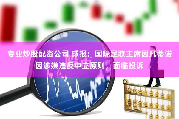 专业炒股配资公司 球报:国际足联主席因凡蒂诺因涉嫌违反中立原则,面临投诉