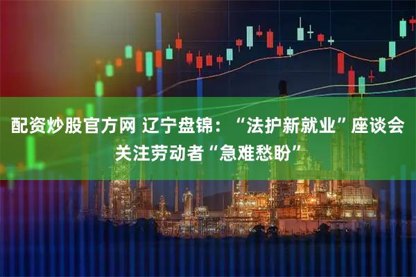 配资炒股官方网 辽宁盘锦：“法护新就业”座谈会关注劳动者“急难愁盼”
