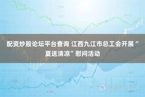配资炒股论坛平台查询 江西九江市总工会开展“夏送清凉”慰问活动