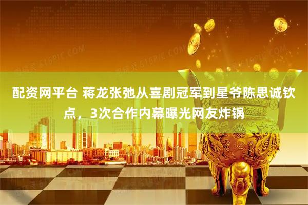 配资网平台 蒋龙张弛从喜剧冠军到星爷陈思诚钦点，3次合作内幕曝光网友炸锅