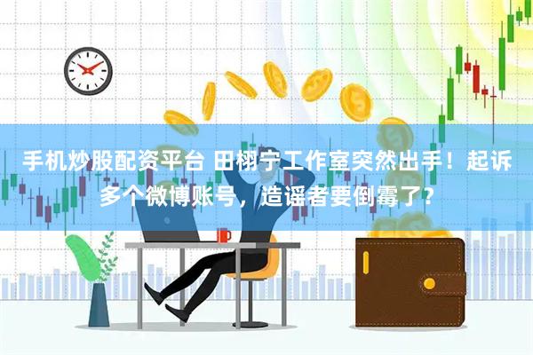 手机炒股配资平台 田栩宁工作室突然出手！起诉多个微博账号，造谣者要倒霉了？