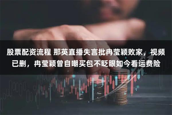 股票配资流程 那英直播失言批冉莹颖败家，视频已删，冉莹颖曾自嘲买包不眨眼如今看运费险