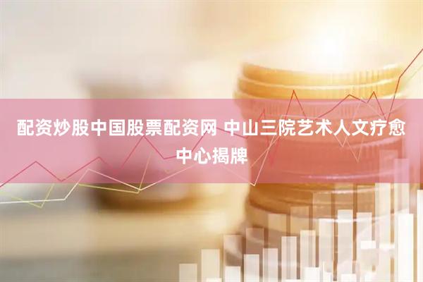 配资炒股中国股票配资网 中山三院艺术人文疗愈中心揭牌