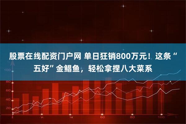 股票在线配资门户网 单日狂销800万元！这条“五好”金鲳鱼，轻松拿捏八大菜系