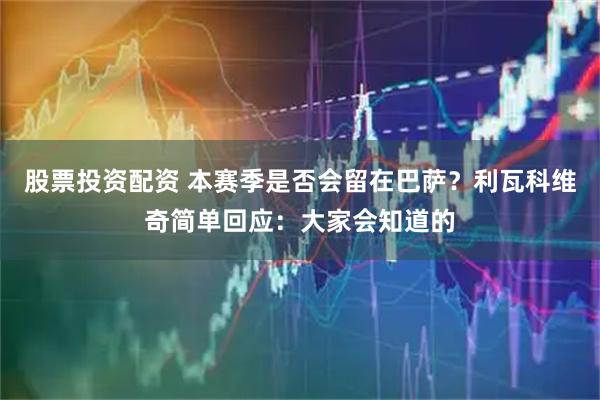 股票投资配资 本赛季是否会留在巴萨？利瓦科维奇简单回应：大家会知道的